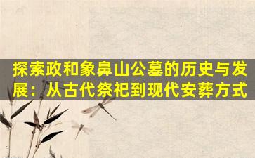 探索政和象鼻山公墓的历史与发展：从古代祭祀到现代安葬方式