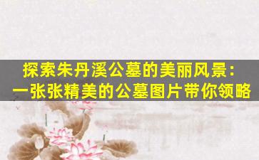 探索朱丹溪公墓的美丽风景：一张张精美的公墓图片带你领略