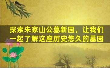 探索朱家山公墓新园，让我们一起了解这座历史悠久的墓园