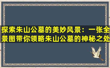探索朱山公墓的美妙风景：一张全景图带你领略朱山公墓的神秘之处
