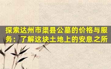 探索达州市渠县公墓的价格与服务：了解这块土地上的安息之所