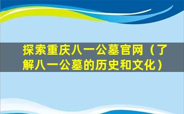 探索重庆八一公墓官网（了解八一公墓的历史和文化）