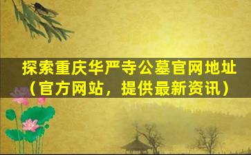 探索重庆华严寺公墓官网地址（官方网站，提供最新资讯）