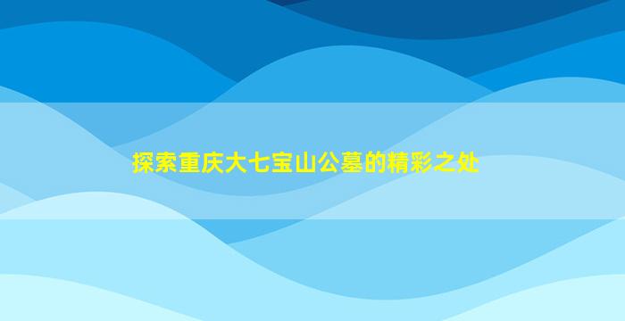 探索重庆大七宝山公墓的精彩之处