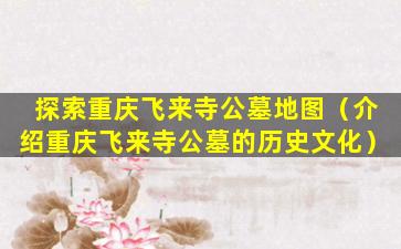 探索重庆飞来寺公墓地图（介绍重庆飞来寺公墓的历史文化）