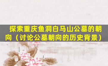 探索重庆鱼洞白马山公墓的朝向（讨论公墓朝向的历史背景）