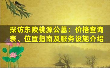 探访东陵桃源公墓：价格查询表、位置指南及服务设施介绍
