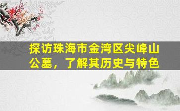 探访珠海市金湾区尖峰山公墓，了解其历史与特色