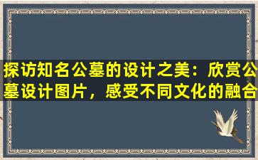 探访知名公墓的设计之美：欣赏公墓设计图片，感受不同文化的融合