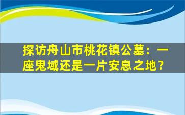 探访舟山市桃花镇公墓：一座鬼域还是一片安息之地？