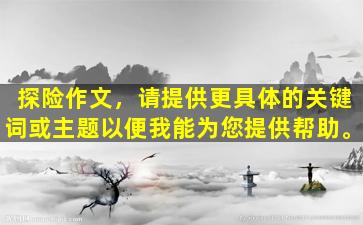 探险作文，请提供更具体的关键词或主题以便我能为您提供帮助。