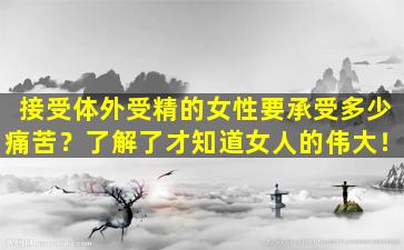 接受体外受精的女性要承受多少痛苦？了解了才知道女人的伟大！