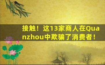 接触！这13家商人在Quanzhou中欺骗了消费者！