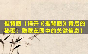推背图（揭开《推背图》背后的秘密：隐藏在图中的关键信息）