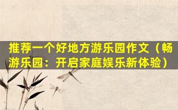 推荐一个好地方游乐园作文（畅游乐园：开启家庭娱乐新体验）