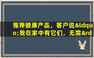 推荐健康产品，客户说“我在家中有它们，无需”与他们打交道，因此他们肯定可以达成协议。