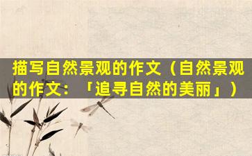 描写自然景观的作文（自然景观的作文：

「追寻自然的美丽」）