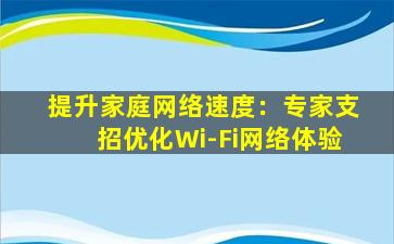 提升家庭网络速度：专家支招优化Wi-Fi网络体验