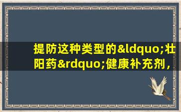 提防这种类型的“壮阳药”健康补充剂，这可能是个傻瓜，不要愚弄！