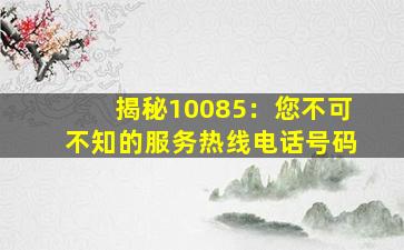 揭秘10085：您不可不知的服务热线电话号码