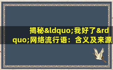 揭秘“我好了”网络流行语：含义及来源详解