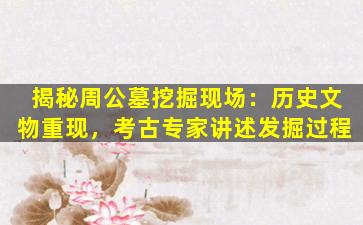 揭秘周公墓挖掘现场：历史文物重现，考古专家讲述发掘过程