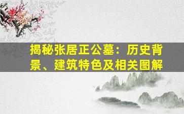 揭秘张居正公墓：历史背景、建筑特色及相关图解