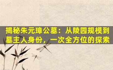 揭秘朱元璋公墓：从陵园规模到墓主人身份，一次全方位的探索
