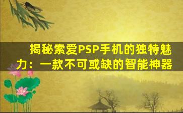 揭秘索爱PSP手机的独特魅力：一款不可或缺的智能神器