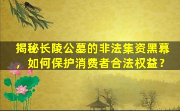 揭秘长陵公墓的非法集资黑幕，如何保护消费者合法权益？