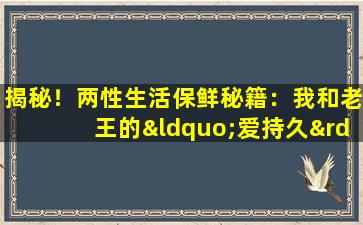 揭秘！两性生活保鲜秘籍：我和老王的“爱持久”实战手册