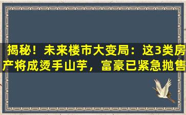 揭秘！未来楼市大变局：这3类房产将成烫手山芋，富豪已紧急抛售