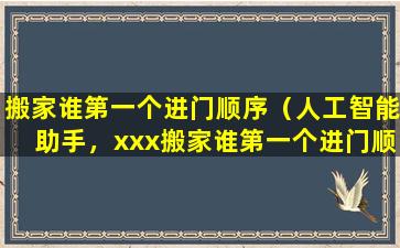 搬家谁第一个进门顺序（人工智能助手，xxx搬家谁第一个进门顺序，门卫还是客厅？）