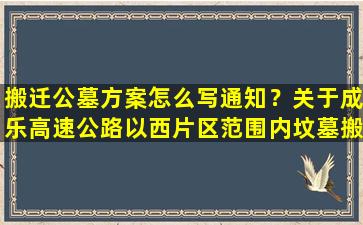 搬迁公墓方案怎么写通知？关于成乐高速公路以西片区范围内坟墓搬迁的通知