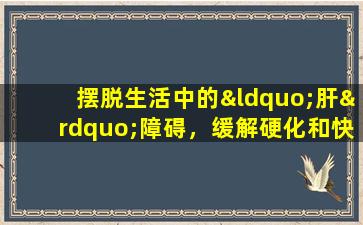摆脱生活中的“肝”障碍，缓解硬化和快乐