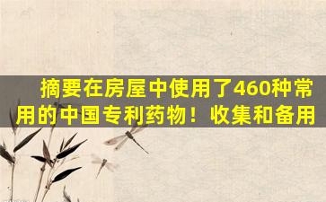 摘要在房屋中使用了460种常用的中国专利药物！收集和备用