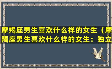 摩羯座男生喜欢什么样的女生（摩羯座男生喜欢什么样的女生：独立、聪明且善良）