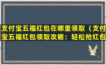 支付宝五福红包在哪里领取（支付宝五福红包领取攻略：轻松抢红包，解锁新年好心情！）