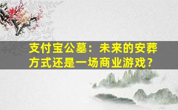 支付宝公墓：未来的安葬方式还是一场商业游戏？