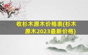 收杉木原木价格表(杉木原木2023最新价格)