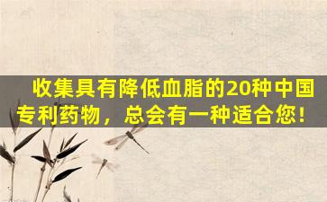 收集具有降低血脂的20种中国专利药物，总会有一种适合您！