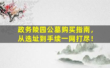 政务陵园公墓购买指南，从选址到手续一网打尽！