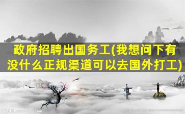 政府招聘出国务工(我想问下有没什么正规渠道可以去国外打工)