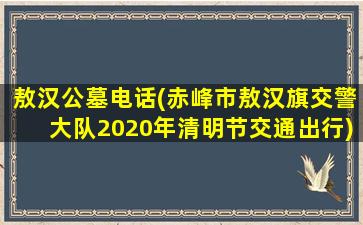 敖汉公墓电话(赤峰市敖汉旗交警大队2020年清明节交通出行)