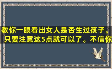 教你一眼看出女人是否生过孩子。只要注意这5点就可以了。不信你自己观察一下！