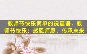 教师节快乐简单的祝福语，教师节快乐：感恩师恩，传承未来