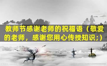 教师节感谢老师的祝福语（敬爱的老师，感谢您用心传授知识;）