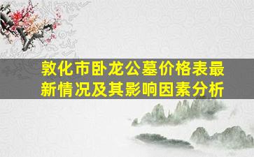 敦化市卧龙公墓价格表最新情况及其影响因素分析