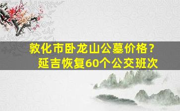 敦化市卧龙山公墓价格？延吉恢复60个公交班次
