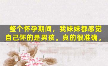 整个怀孕期间，我妹妹都感觉自己怀的是男孩。真的很准确。